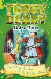 Tudor Tales: The Thief, the Fool and the Big Fat King Terry Deary