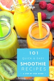 101 Quick &amp; Easy Smoothie Recipes : a step by step guide Melissa J.S.