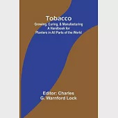 Tobacco: Growing, Curing, &amp; Manufacturing A Handbook for Planters in All Parts of the World