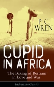 Cupid in Africa - The Baking of Bertram in Love and War (Adventure Classic) P. C. Wren