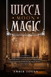 Wicca Moon Magic: The Ultimate Guide to Lunar Spells. Discover Magic Candles, Rituals and Energies and Enjoy the Power of the Moon Phases. Amber Logan