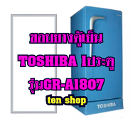 ขอบยางตู้เย็น TOSHIBA 1ประตู รุ่นGR-A1807