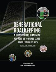 Generational Goalkeeping : A Grassroots Roadmap for Ages U8 to World Class (Junior Edition Paul D. Blodgett