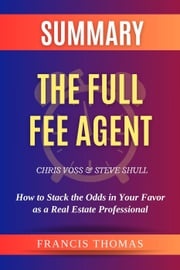 Summary of The Full Fee Agent by Chris Voss and Steve Shull:How to Stack the Odds in Your Favor as a Real Estate Professional FRANCIS THOMAS