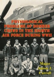 Physiological Problems Of Bomber Crews In The Eighth Air Force During WWII Major James J. Carroll