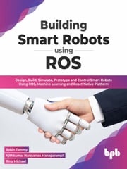 Building Smart Robots Using ROS: Design, Build, Simulate, Prototype and Control Smart Robots Using ROS, Machine Learning and React Native Platform (English Edition) Robin Tommy