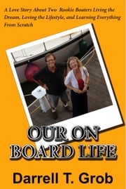 Our On Board Life: A Love Story About Two Rookie Boaters Living the Dream, Loving the Lifestyle, and Learning Everything from Scratch Darrell Grob