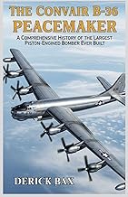 The Convair B-36 Peacemaker: A Comprehensive History of the Largest Piston-Engined Bomber Ever Built