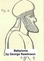 Babylonia, One of the Seven Great Monarchies of the Ancient Eastern World (Illustrated) George Rawlinson