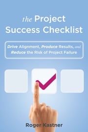 The Project Success Checklist: Drive Alignment, Produce Results, and Reduce the Risk of Project Failure Roger Kastner