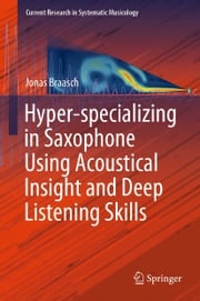Hyper-specializing in Saxophone Using Acoustical Insight and Deep Listening Skills Jonas Braasch