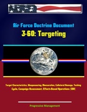 Air Force Doctrine Document 3-60: Targeting - Target Characteristics, Weaponeering, Mensuration, Collateral Damage, Tasking Cycle, Campaign Assessment, Effects-Based Operations (EBO) Progressive Management