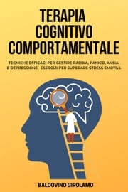 Terapia Cognitivo Comportamentale: Tecniche efficacy per gestire rabbia, panico, ansia e depressione. Esercizi per superare stress emotivi. Baldovino Girolamo