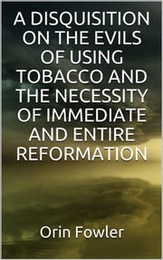 A Disquisition on the Evils of Using Tobacco and the Necessity of Immediate and Entire Reformation Orin Fowler