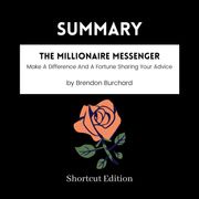 SUMMARY - The Millionaire Messenger: Make A Difference And A Fortune Sharing Your Advice By Brendon Burchard Shortcut Edition