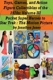 Toys, Games, and Action Figure Collectibles of the 1970s: Volume III Pocket Super Heroes to Star Trek : The Motion Picture Jonathon Jones