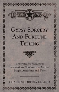 Gypsy Sorcery and Fortune Telling - Illustrated by Numerous Incantations, Specimens of Medical Magic