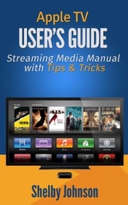 Apple TV User's Guide: Streaming Media Manual with Tips &amp; Tricks Shelby Johnson