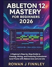 ABLETON LIVE 12 MASTERY 2026: A Beginner’s Step-by-Step Guide to Creating, Mixing, and Producing Pro