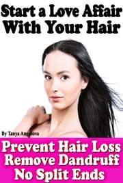 Start a Love Affair With Your Hair: Prevent Hair Loss, Stop Dandruff, No More Split Ends Tanya Angelova