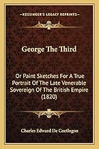 George The Third: Or Paint Sketches For A True Portrait Of The Late Venerable Sovereign Of The Briti
