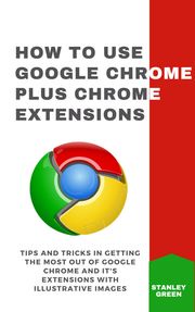 HOW TO USE GOOGLE CHROME PLUS CHROME EXTENSIONS Stanley Green
