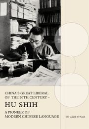 China's Great Liberal of the 20th Century - Hu Shih: A Pioneer of Modern Chinese Language Mark O'Neill