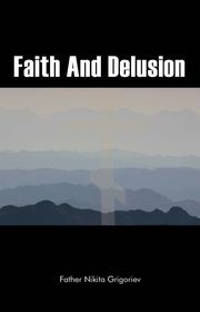 Faith and Delusion Father Nikita Grigoriev