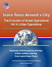 Seven Times Around a City: The Evolution of Israeli Operational Art in Urban Operations - Examination of IDF Strategy from 1982 Siege of Beirut, Intifadas, Gaza Strip Forays Against Hamas Threats Progressive Management