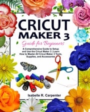 Cricut Maker 3 Guide for Beginners Isabelle R. Carpenter