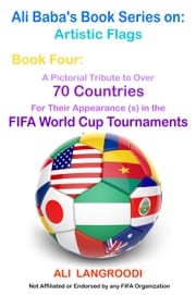 Ali Baba's Book Series on: Artistic Flags - Book Four: A Pictorial Tribute to Over 70 Countries for Their Appearance (s) in the FIFA World Cup Tournaments Ali Langroodi