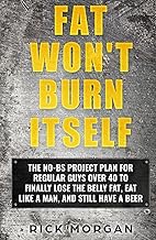 FAT WON'T BURN ITSELF: THE NO-BS PROJECT PLAN FOR REGULAR GUYS OVER 40 TO FINALLY LOSE THE BELLY FAT