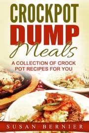Crockpot Dump Meals: A Collection Of Crock Pot Recipes For You Susan Bernier