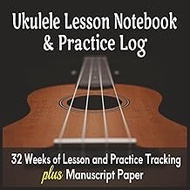 Ukulele Lesson Notebook & Practice Log: 32 Weeks of Lesson and Practice Tracking plus Manuscript Pap