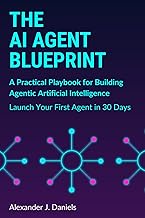 The AI Agent Blueprint: A Practical Playbook for Building Agentic Artificial Intelligence: Launch Yo