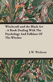 Witchcraft and the Black Art - A Book Dealing with the Psychology and Folklore of the Witches J.W. Wickwar