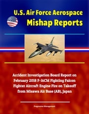 U.S. Air Force Aerospace Mishap Reports: Accident Investigation Board Report on February 2018 F-16CM Fighting Falcon Fighter Aircraft Engine Fire on Takeoff from Misawa Air Base (AB), Japan Progressive Management