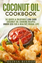 Coconut Oil Cookbook: 50 Quick &amp; Enjoyable Low-Carb Coconut Oil Cooking Recipes Under $20 for a Healthy Frugal Life Olivia Bishop