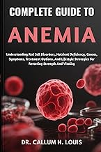 COMPLETE GUIDE TO ANEMIA: Understanding Red Cell Disorders, Nutrient Deficiency, Causes, Symptoms, T