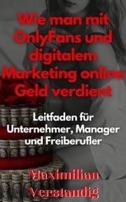 Wie man mit OnlyFans und digitalem Marketing online Geld verdient Leitfaden für Unternehmer, Manager und Freiberufler Maximilian Verstandig