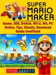 Super Mario Maker Game, 3DS, Switch, Wii U, Wii, PC, Online, Tips, Cheats, Download, Guide Unofficial Josh Abbott