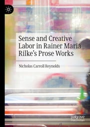 Sense and Creative Labor in Rainer Maria Rilke's Prose Works Nicholas Carroll Reynolds