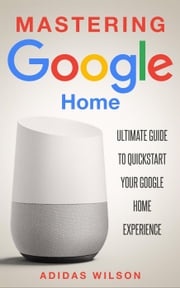 Mastering Google Home - Ultimate Guide To Quickstart Your Google Home Experience Adidas Wilson