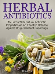 Herbal Antibiotics: 15 Herbs With Natural Antibiotic Properties As An Effective Defense Against Drug-Resistant Superbugs Chad Tran