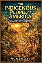 The Indigenous People of America: Aztec Pyramids, Mayan Calendars, and the Hidden Histories of Nativ