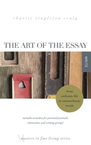 The Art of the Essay: From Ordinary Life to Extraordinary Words Charity Singleton Craig