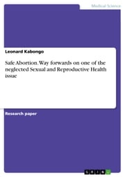 Safe Abortion. Way forwards on one of the neglected Sexual and Reproductive Health issue Leonard Kabongo