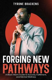Forging New Pathways: A Black Man’s Guide to Success, Fulfillment, and Mental Wellness Tyrone Brackens