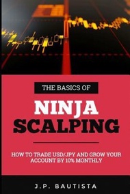 The Basics of Ninja Scalping : How to Trade USD/JPY And Grow Your Account By 10% Monthly by J P Baut