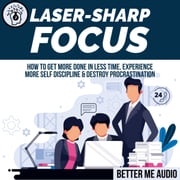 Laser-Sharp Focus: How to Get More Done In Less Time, Experience More Self Discipline &amp; Destroy Procrastination Better Me Audio